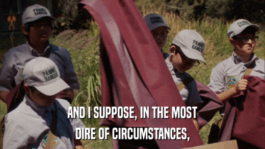 AND I SUPPOSE, IN THE MOST DIRE OF CIRCUMSTANCES, 