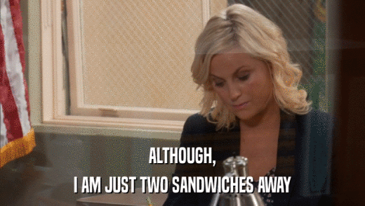 ALTHOUGH, I AM JUST TWO SANDWICHES AWAY 