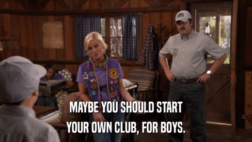 MAYBE YOU SHOULD START YOUR OWN CLUB, FOR BOYS. 