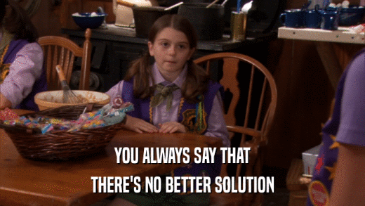 YOU ALWAYS SAY THAT THERE'S NO BETTER SOLUTION 