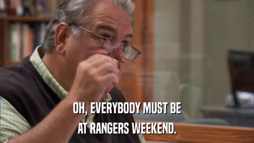 OH, EVERYBODY MUST BE AT RANGERS WEEKEND. 