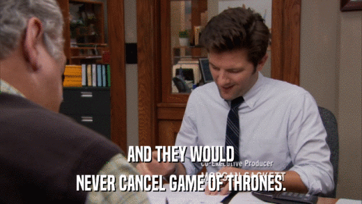 AND THEY WOULD NEVER CANCEL GAME OF THRONES. 