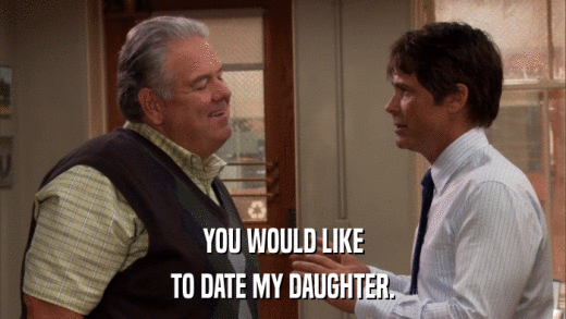 YOU WOULD LIKE TO DATE MY DAUGHTER. 