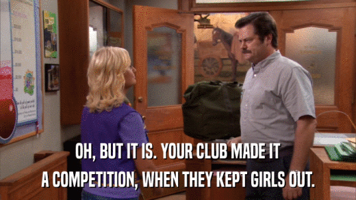 OH, BUT IT IS. YOUR CLUB MADE IT A COMPETITION, WHEN THEY KEPT GIRLS OUT. 