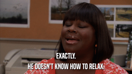 EXACTLY. HE DOESN'T KNOW HOW TO RELAX. 