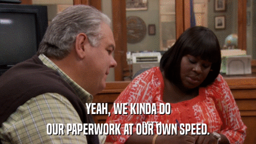 YEAH, WE KINDA DO OUR PAPERWORK AT OUR OWN SPEED. 