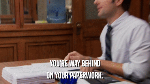 YOU'RE WAY BEHIND ON YOUR PAPERWORK. 