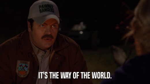 IT'S THE WAY OF THE WORLD.  