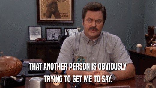 THAT ANOTHER PERSON IS OBVIOUSLY TRYING TO GET ME TO SAY. 
