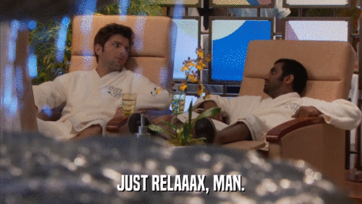 JUST RELAAAX, MAN.  