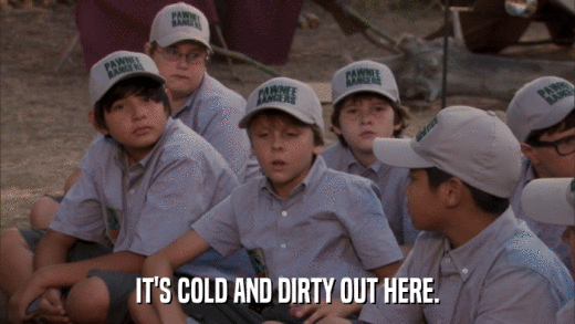 IT'S COLD AND DIRTY OUT HERE.  