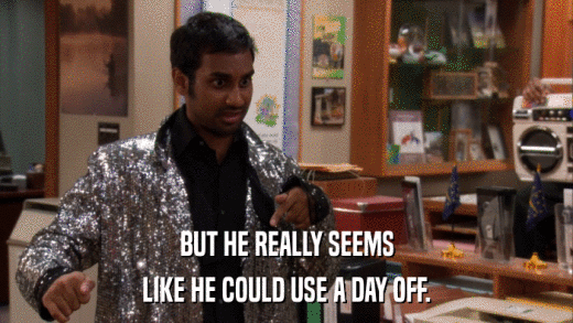 BUT HE REALLY SEEMS LIKE HE COULD USE A DAY OFF. 