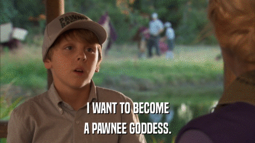 I WANT TO BECOME A PAWNEE GODDESS. 