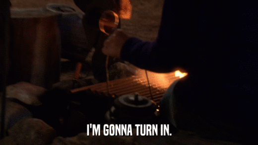 I'M GONNA TURN IN.  