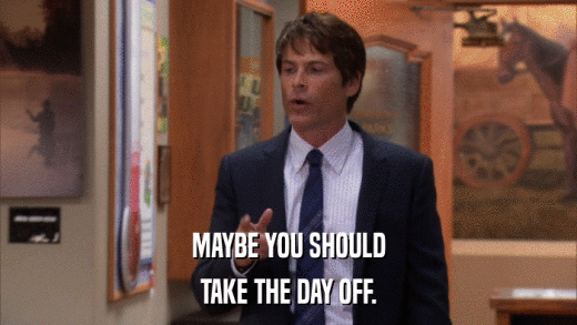 MAYBE YOU SHOULD TAKE THE DAY OFF. 