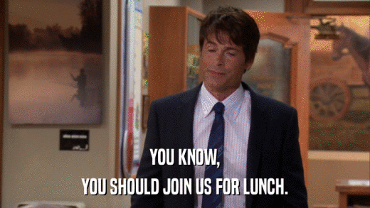YOU KNOW, YOU SHOULD JOIN US FOR LUNCH. 