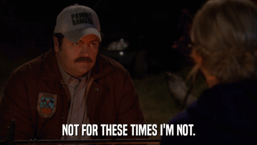 NOT FOR THESE TIMES I'M NOT.  