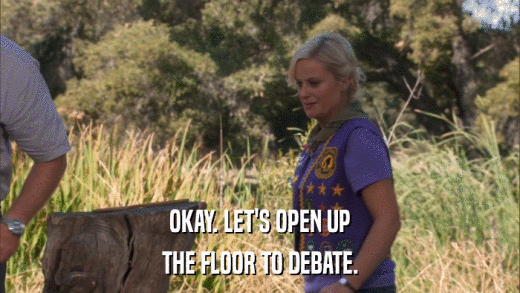 OKAY. LET'S OPEN UP THE FLOOR TO DEBATE. 