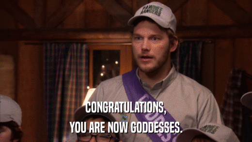 CONGRATULATIONS, YOU ARE NOW GODDESSES. 