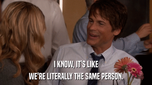 I KNOW, IT'S LIKE WE'RE LITERALLY THE SAME PERSON. 