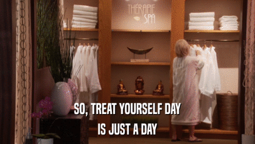 SO, TREAT YOURSELF DAY IS JUST A DAY 