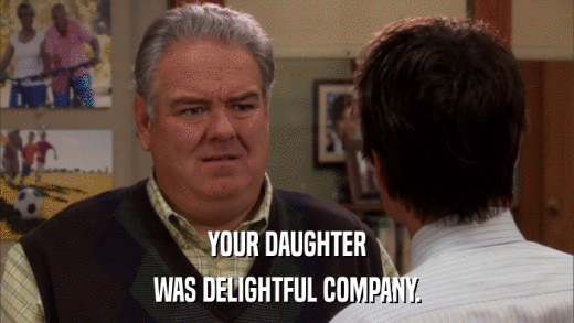 YOUR DAUGHTER WAS DELIGHTFUL COMPANY. 