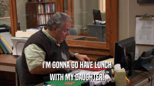 I'M GONNA GO HAVE LUNCH WITH MY DAUGHTER! 