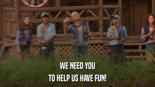 WE NEED YOU TO HELP US HAVE FUN! 