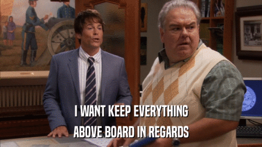 I WANT KEEP EVERYTHING ABOVE BOARD IN REGARDS 