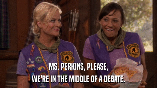 MS. PERKINS, PLEASE, WE'RE IN THE MIDDLE OF A DEBATE. 
