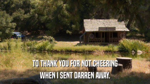 TO THANK YOU FOR NOT CHEERING WHEN I SENT DARREN AWAY. 