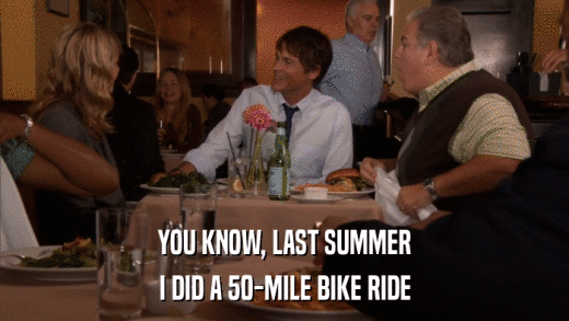 YOU KNOW, LAST SUMMER I DID A 50-MILE BIKE RIDE 