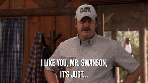 I LIKE YOU, MR. SWANSON, IT'S JUST... 