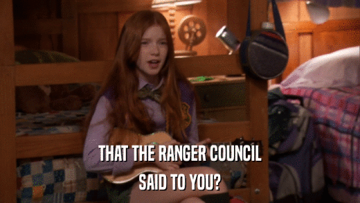 THAT THE RANGER COUNCIL SAID TO YOU? 