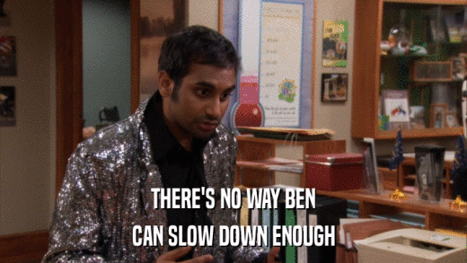 THERE'S NO WAY BEN CAN SLOW DOWN ENOUGH 