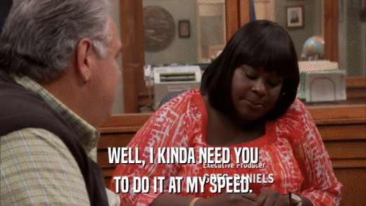 WELL, I KINDA NEED YOU TO DO IT AT MY SPEED. 