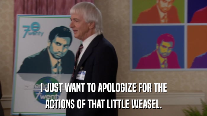 I JUST WANT TO APOLOGIZE FOR THE ACTIONS OF THAT LITTLE WEASEL. 