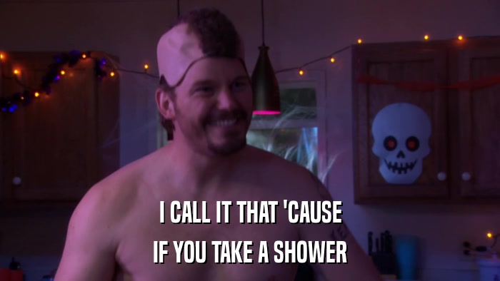I CALL IT THAT 'CAUSE IF YOU TAKE A SHOWER 