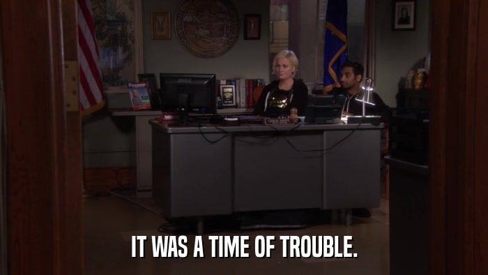 IT WAS A TIME OF TROUBLE.  