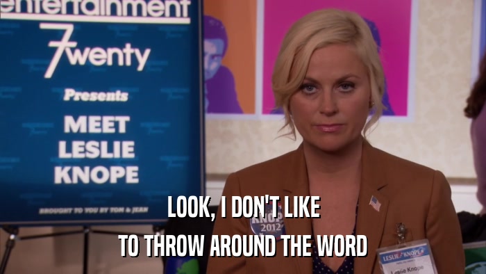 LOOK, I DON'T LIKE TO THROW AROUND THE WORD 