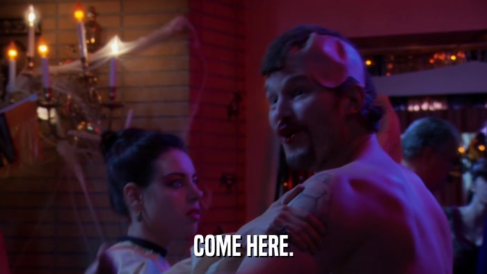 COME HERE.  