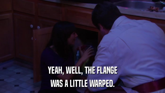 YEAH, WELL, THE FLANGE WAS A LITTLE WARPED. 