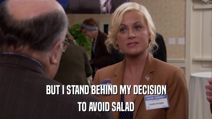 BUT I STAND BEHIND MY DECISION TO AVOID SALAD 