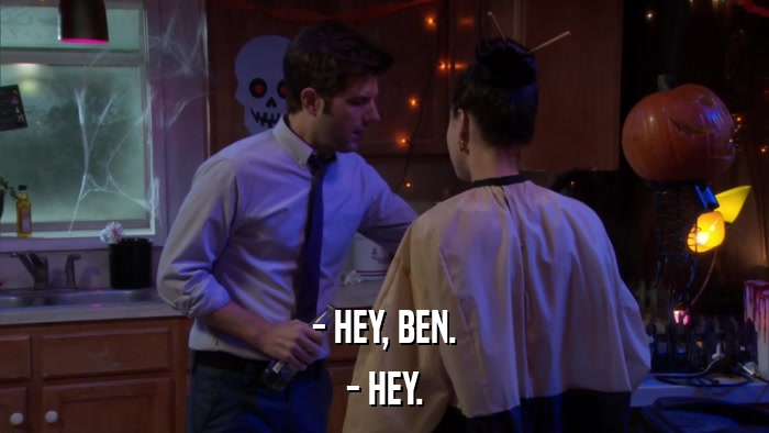 - HEY, BEN. - HEY. 