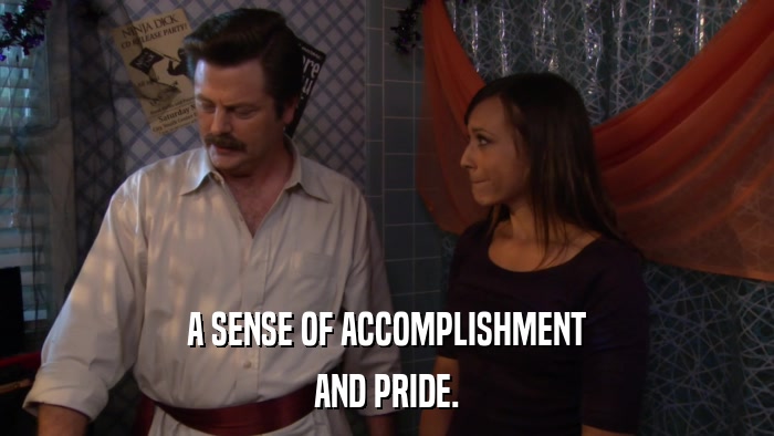 A SENSE OF ACCOMPLISHMENT AND PRIDE. 