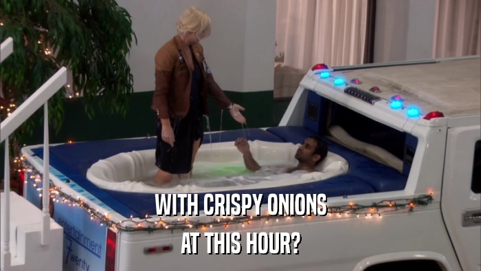 WITH CRISPY ONIONS AT THIS HOUR? 
