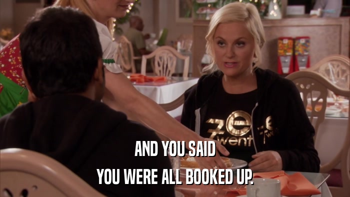 AND YOU SAID YOU WERE ALL BOOKED UP. 