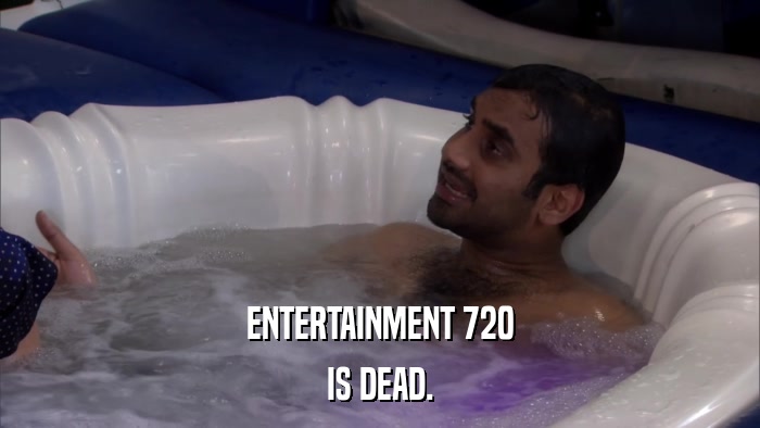 ENTERTAINMENT 720 IS DEAD. 