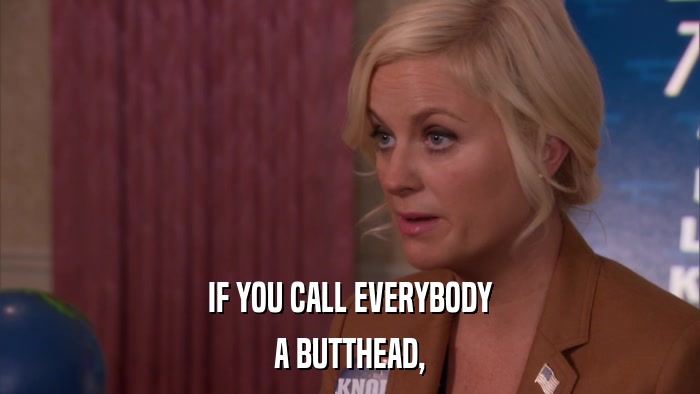 IF YOU CALL EVERYBODY A BUTTHEAD, 