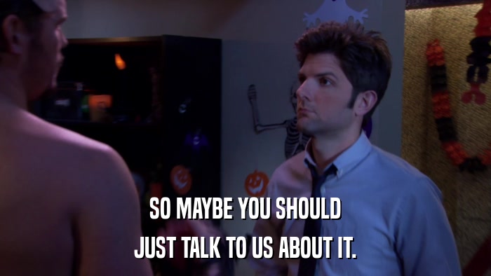 SO MAYBE YOU SHOULD JUST TALK TO US ABOUT IT. 